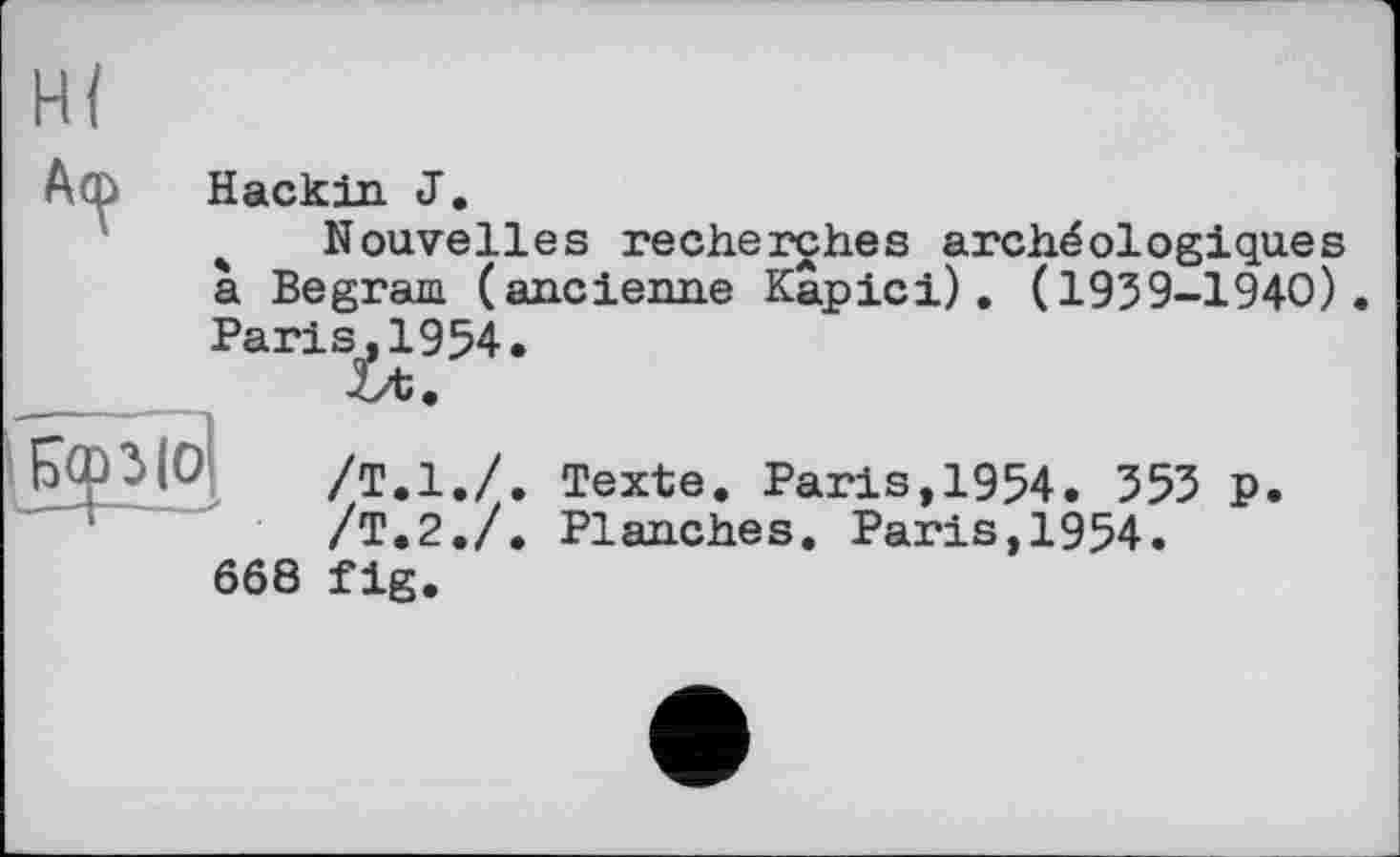 ﻿Аф Hackin J.
Nouvelles recherches archéologiques à Begram (ancienne Карici). (1939-1940) Paris.1954.
/Т.1./. Texte. Paris,1954. 353 p /Т.2./. Planches. Paris,1954.
668 fig.